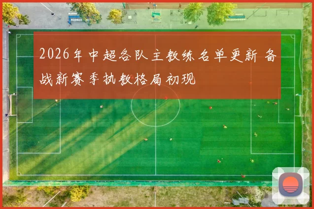 2026年中超各队主教练名单更新 备战新赛季执教格局初现