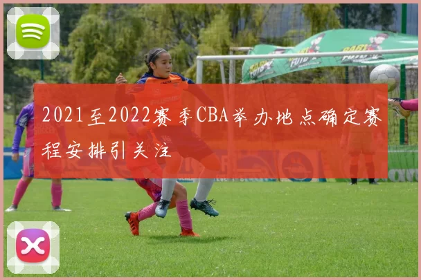 2021至2022赛季CBA举办地点确定赛程安排引关注