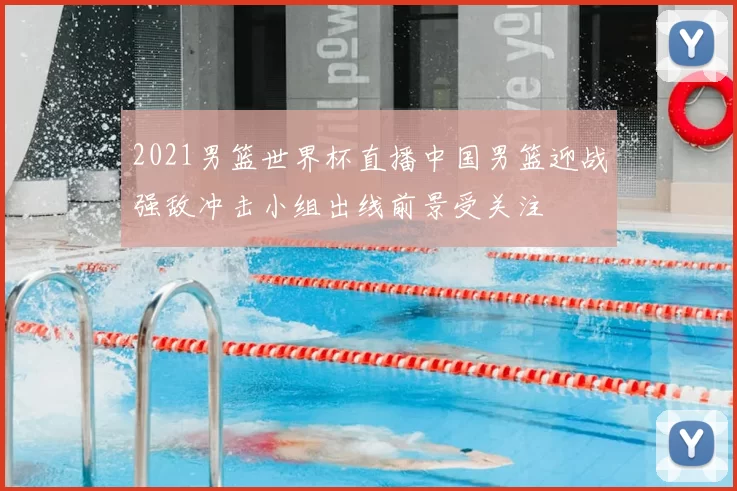 2021男篮世界杯直播中国男篮迎战强敌冲击小组出线前景受关注