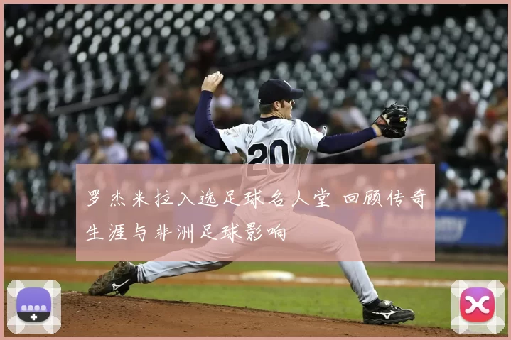 罗杰米拉入选足球名人堂 回顾传奇生涯与非洲足球影响