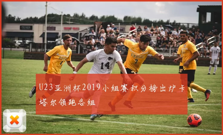 U23亚洲杯2019小组赛积分榜出炉卡塔尔领跑各组
