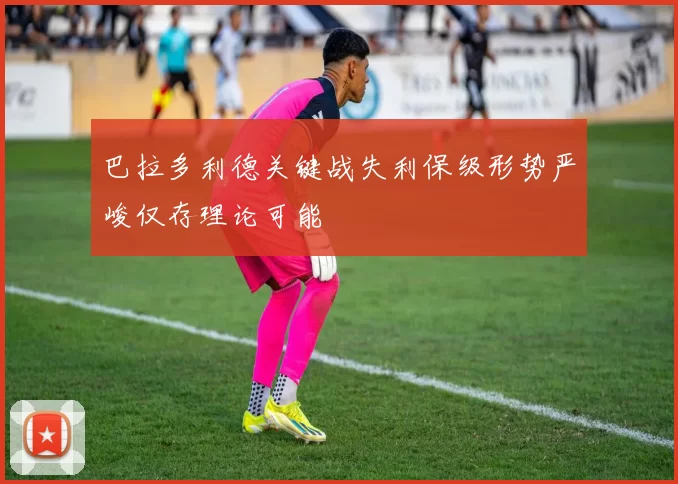 巴拉多利德关键战失利保级形势严峻仅存理论可能
