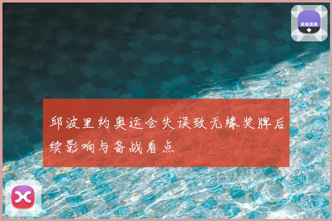 邱波里约奥运会失误致无缘奖牌后续影响与备战看点