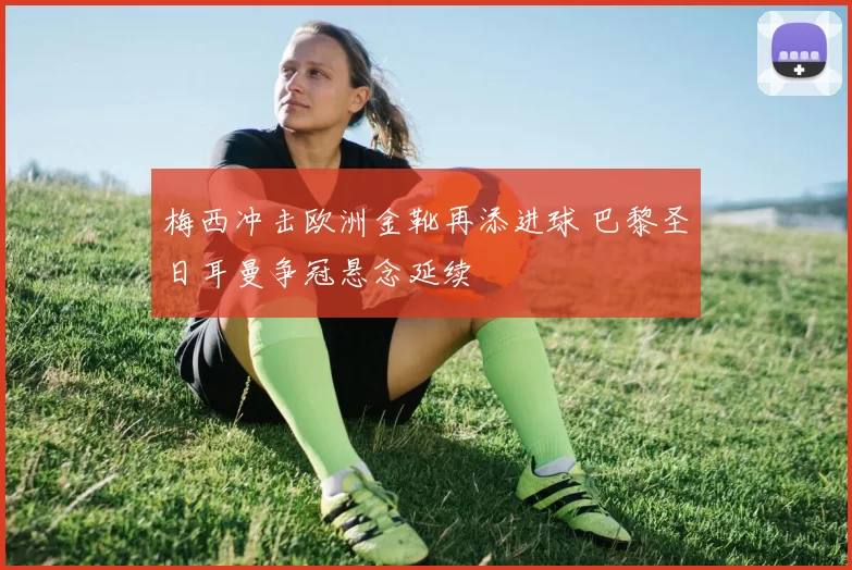 梅西冲击欧洲金靴再添进球 巴黎圣日耳曼争冠悬念延续