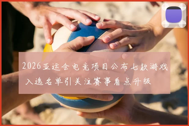 2026亚运会电竞项目公布七款游戏 入选名单引关注赛事看点升级
