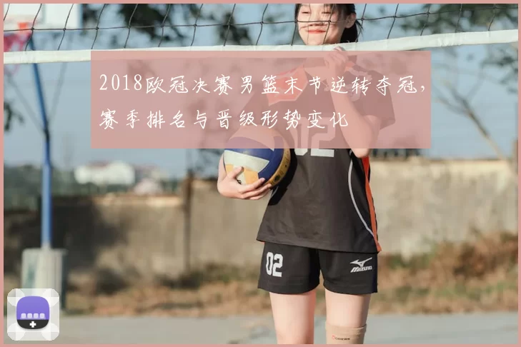 2018欧冠决赛男篮末节逆转夺冠，赛季排名与晋级形势变化