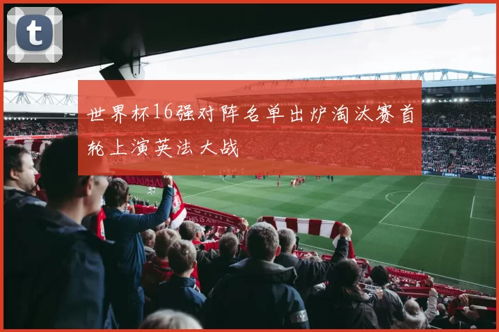 世界杯16强对阵名单出炉淘汰赛首轮上演英法大战