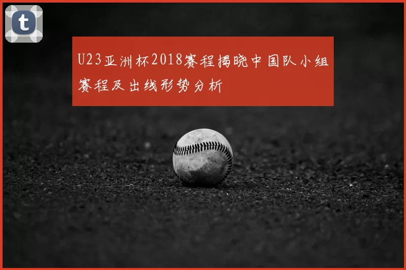 U23亚洲杯2018赛程揭晓中国队小组赛程及出线形势分析