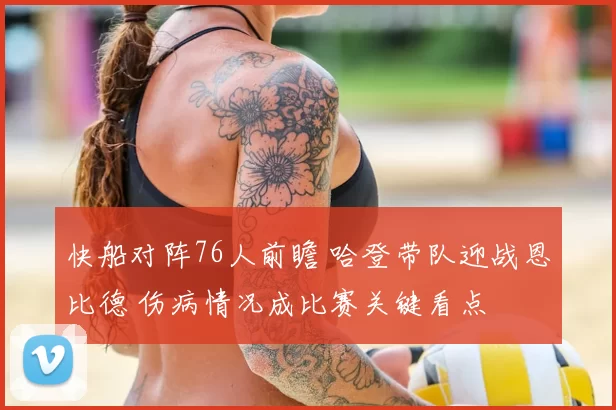 快船对阵76人前瞻 哈登带队迎战恩比德 伤病情况成比赛关键看点