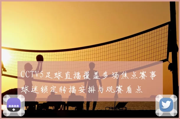 CCTV5足球直播覆盖多场焦点赛事 球迷锁定转播安排与观赛看点