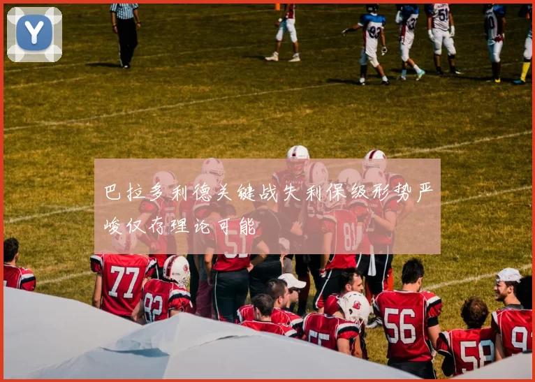 巴拉多利德关键战失利保级形势严峻仅存理论可能