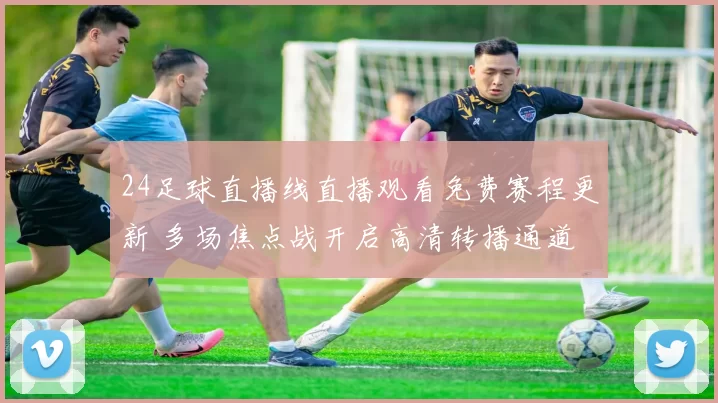 24足球直播线直播观看免费赛程更新 多场焦点战开启高清转播通道