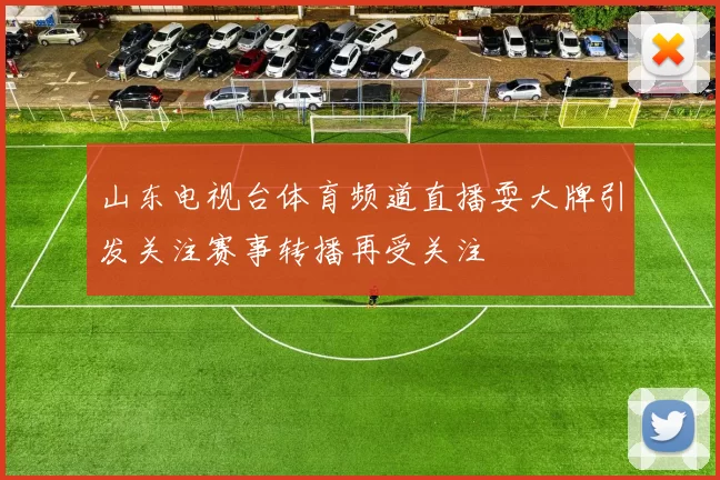 山东电视台体育频道直播耍大牌引发关注赛事转播再受关注