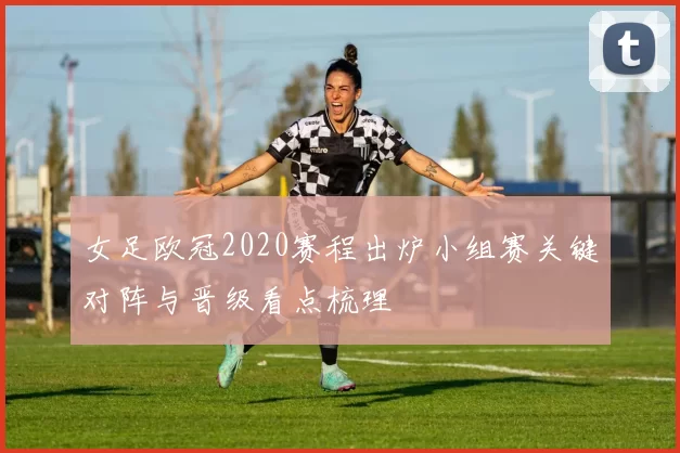 女足欧冠2020赛程出炉小组赛关键对阵与晋级看点梳理