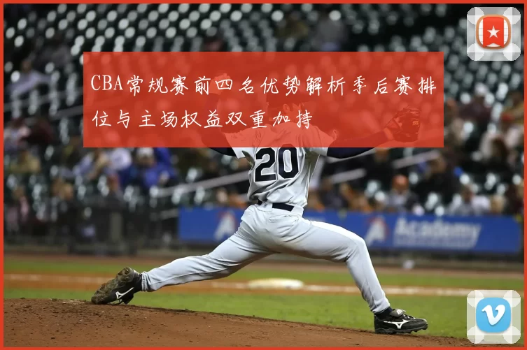 CBA常规赛前四名优势解析季后赛排位与主场权益双重加持