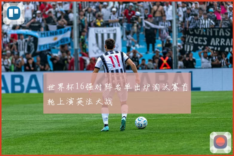 世界杯16强对阵名单出炉淘汰赛首轮上演英法大战