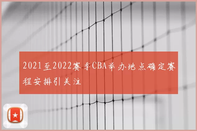 2021至2022赛季CBA举办地点确定赛程安排引关注