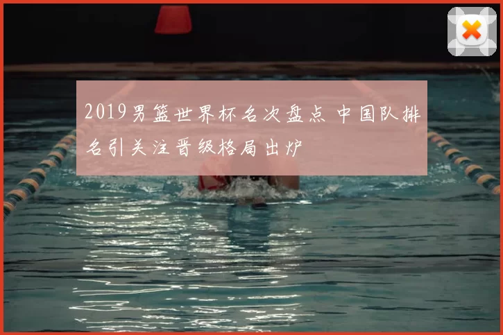 2019男篮世界杯名次盘点 中国队排名引关注晋级格局出炉