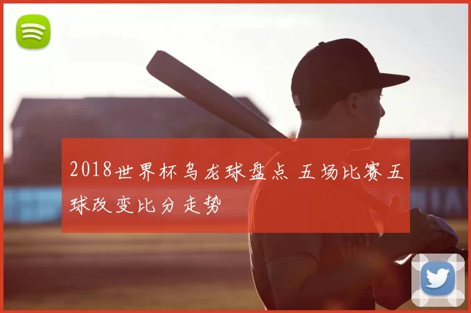 2018世界杯乌龙球盘点 五场比赛五球改变比分走势