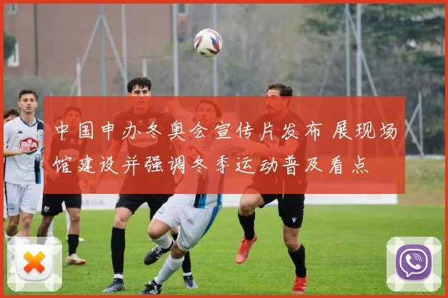 中国申办冬奥会宣传片发布 展现场馆建设并强调冬季运动普及看点