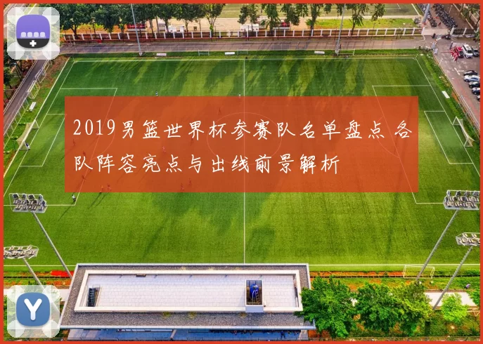 2019男篮世界杯参赛队名单盘点 各队阵容亮点与出线前景解析