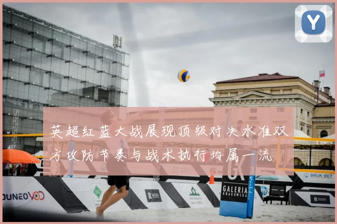英超红蓝大战展现顶级对决水准双方攻防节奏与战术执行均属一流