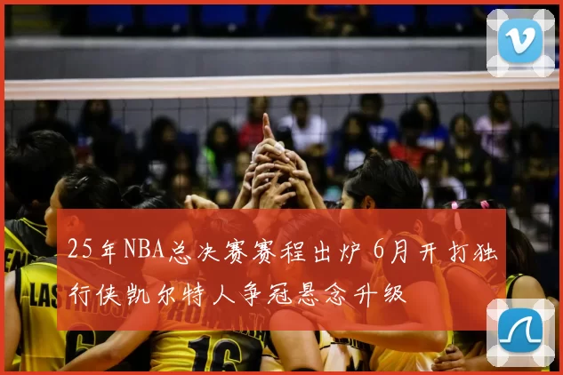 25年NBA总决赛赛程出炉 6月开打独行侠凯尔特人争冠悬念升级
