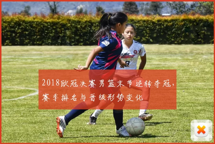 2018欧冠决赛男篮末节逆转夺冠，赛季排名与晋级形势变化