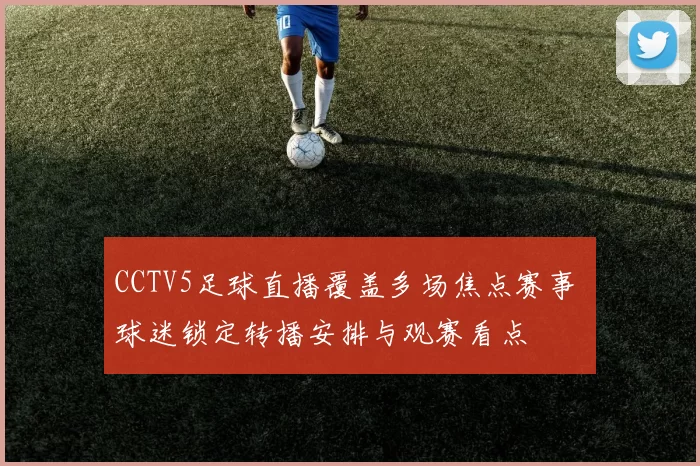 CCTV5足球直播覆盖多场焦点赛事 球迷锁定转播安排与观赛看点