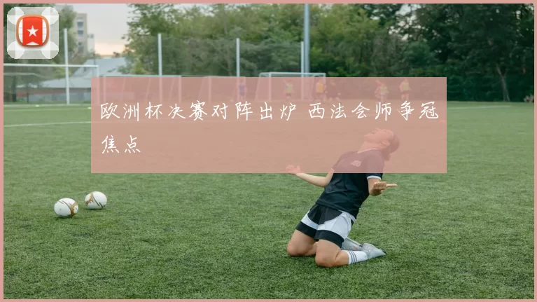 欧洲杯决赛对阵出炉 西法会师争冠焦点