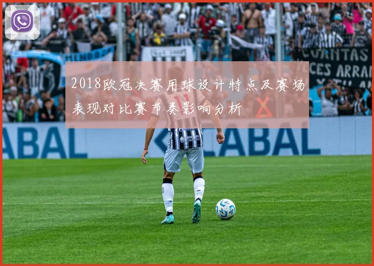 2018欧冠决赛用球设计特点及赛场表现对比赛节奏影响分析
