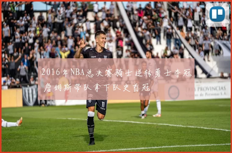 2016年NBA总决赛骑士逆转勇士夺冠 詹姆斯带队拿下队史首冠