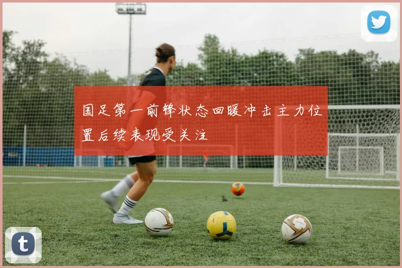 国足第一前锋状态回暖冲击主力位置后续表现受关注