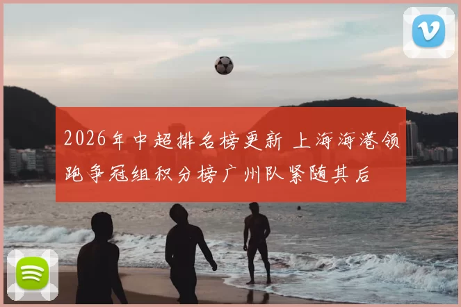 2026年中超排名榜更新 上海海港领跑争冠组积分榜广州队紧随其后