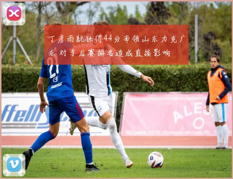 丁彦雨航独得44分率领山东力克广东 对季后赛排名造成直接影响