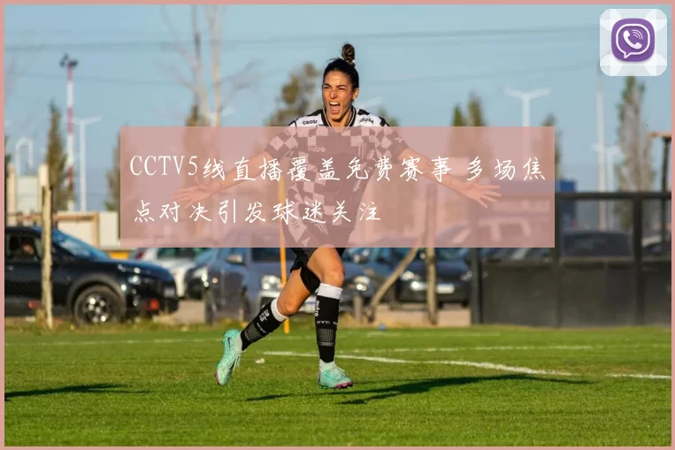 CCTV5线直播覆盖免费赛事 多场焦点对决引发球迷关注