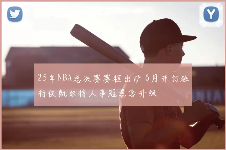 25年NBA总决赛赛程出炉 6月开打独行侠凯尔特人争冠悬念升级