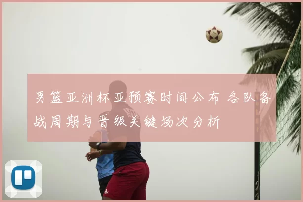 男篮亚洲杯亚预赛时间公布 各队备战周期与晋级关键场次分析