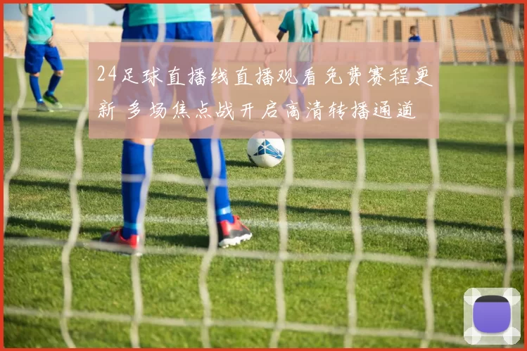 24足球直播线直播观看免费赛程更新 多场焦点战开启高清转播通道