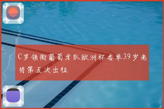 C罗领衔葡萄牙队欧洲杯名单39岁老将第五次出征