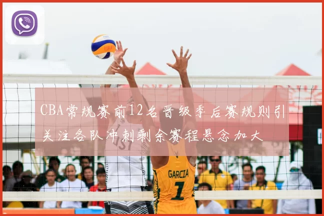 CBA常规赛前12名晋级季后赛规则引关注各队冲刺剩余赛程悬念加大