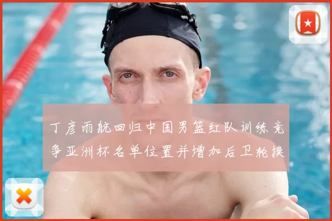 丁彦雨航回归中国男篮红队训练竞争亚洲杯名单位置并增加后卫轮换深度