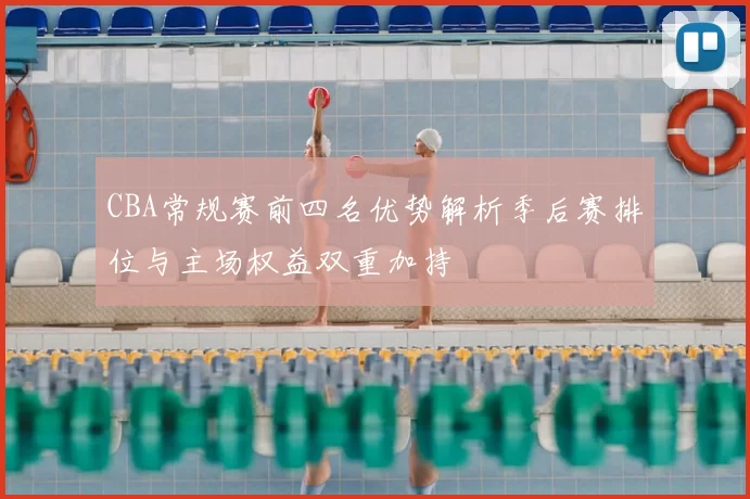 CBA常规赛前四名优势解析季后赛排位与主场权益双重加持