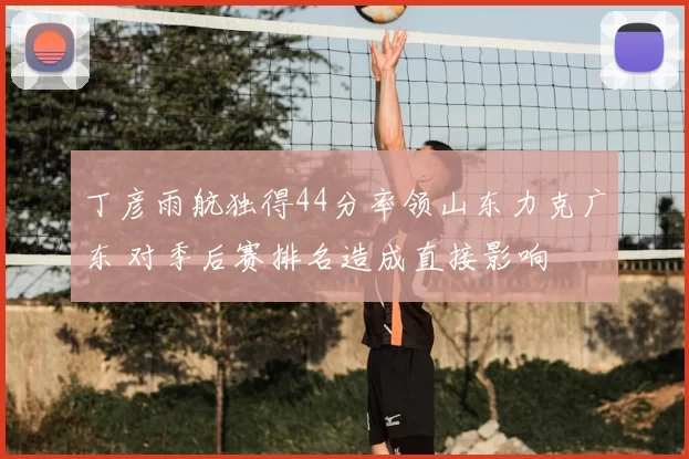 丁彦雨航独得44分率领山东力克广东 对季后赛排名造成直接影响
