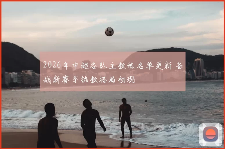 2026年中超各队主教练名单更新 备战新赛季执教格局初现