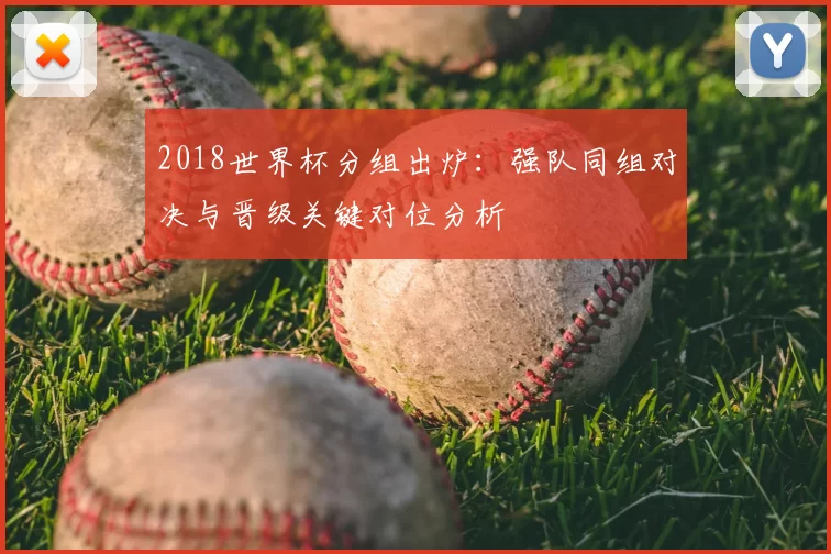 2018世界杯分组出炉：强队同组对决与晋级关键对位分析