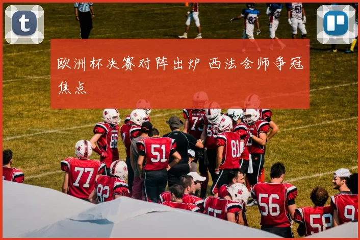 欧洲杯决赛对阵出炉 西法会师争冠焦点