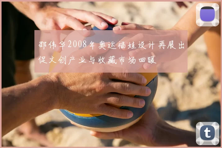 邵伟华2008年奥运福娃设计再展出促文创产业与收藏市场回暖