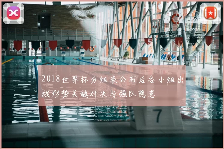 2018世界杯分组表公布后各小组出线形势关键对决与强队隐患