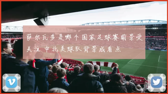 萨尔瓦多是哪个国家足球赛前景受关注 中北美球队背景成看点